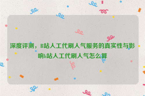 深度评测，B站人工代刷人气服务的真实性与影响b站人工代刷人气怎么算