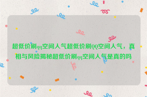 超低价刷qq空间人气超低价刷QQ空间人气，真相与风险揭秘超低价刷qq空间人气是真的吗