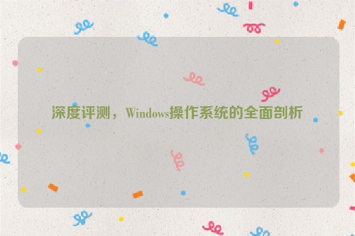 深度评测，Windows操作系统的全面剖析