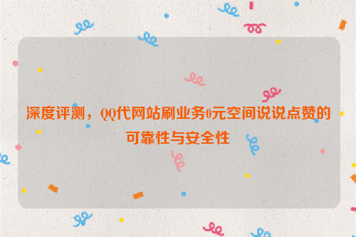 深度评测，QQ代网站刷业务0元空间说说点赞的可靠性与安全性