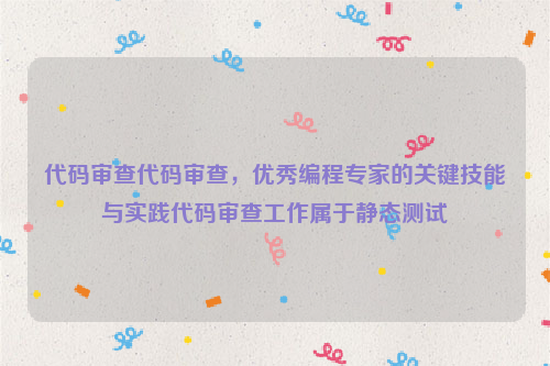 代码审查代码审查，优秀编程专家的关键技能与实践代码审查工作属于静态测试