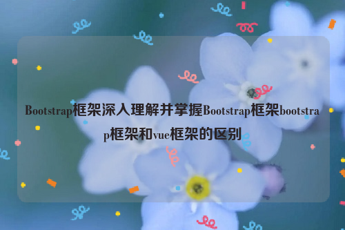 Bootstrap框架深入理解并掌握Bootstrap框架bootstrap框架和vue框架的区别