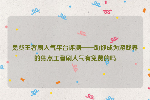 免费王者刷人气平台评测——助你成为游戏界的焦点王者刷人气有免费的吗