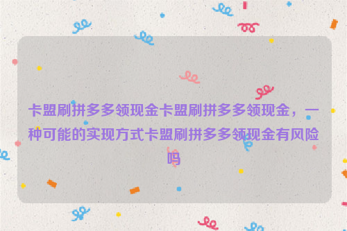 卡盟刷拼多多领现金卡盟刷拼多多领现金，一种可能的实现方式卡盟刷拼多多领现金有风险吗