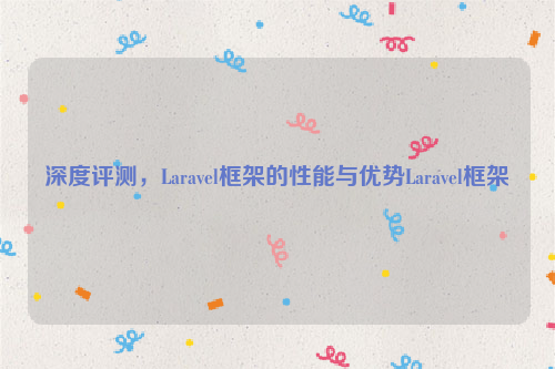 深度评测，Laravel框架的性能与优势Laravel框架