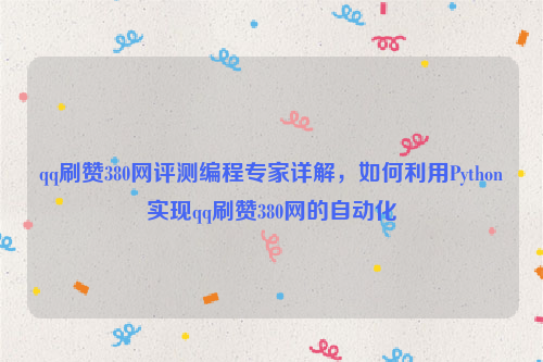 qq刷赞380网评测编程专家详解，如何利用Python实现qq刷赞380网的自动化