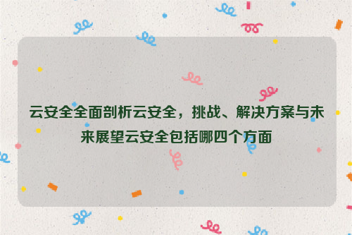 云安全全面剖析云安全，挑战、解决方案与未来展望云安全包括哪四个方面