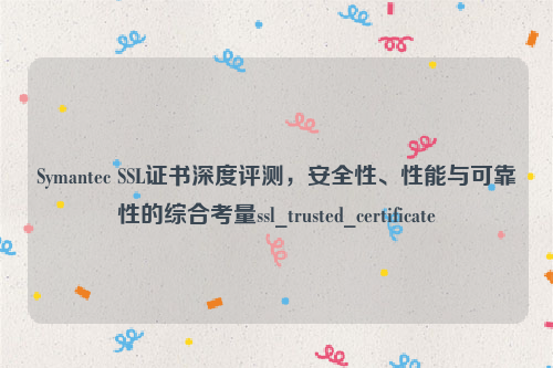 Symantec SSL证书深度评测，安全性、性能与可靠性的综合考量ssl_trusted_certificate