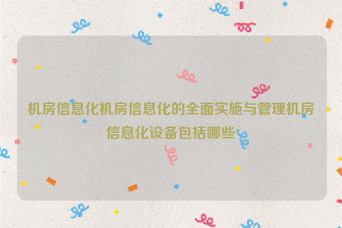 机房信息化机房信息化的全面实施与管理机房信息化设备包括哪些