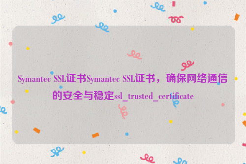 Symantec SSL证书Symantec SSL证书，确保网络通信的安全与稳定ssl_trusted_certificate