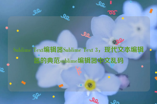 Sublime Text编辑器Sublime Text 3，现代文本编辑器的典范sublime编辑器中文乱码