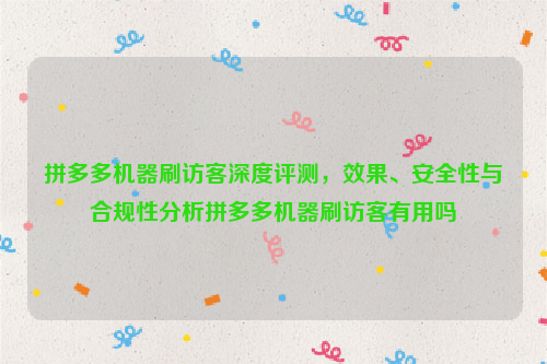 拼多多机器刷访客深度评测，效果、安全性与合规性分析拼多多机器刷访客有用吗