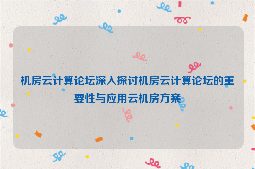 机房云计算论坛深入探讨机房云计算论坛的重要性与应用云机房方案