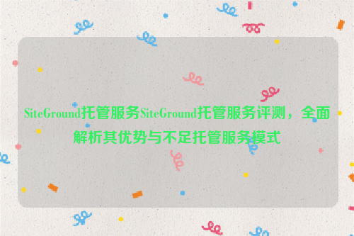 SiteGround托管服务SiteGround托管服务评测，全面解析其优势与不足托管服务模式