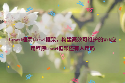 Laravel框架Laravel框架，构建高效可维护的Web应用程序laravel框架还有人用吗