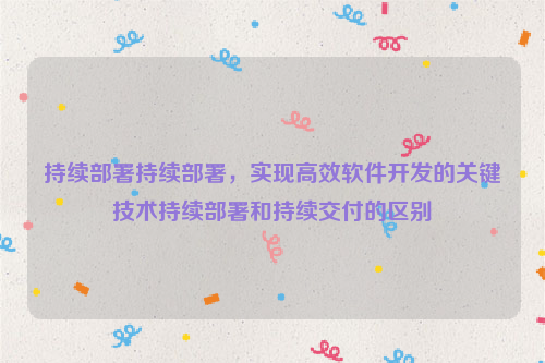 持续部署持续部署，实现高效软件开发的关键技术持续部署和持续交付的区别