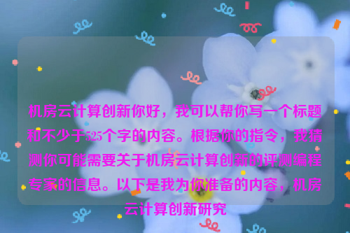 机房云计算创新你好，我可以帮你写一个标题和不少于525个字的内容。根据你的指令，我猜测你可能需要关于机房云计算创新的评测编程专家的信息。以下是我为你准备的内容，机房云计算创新研究