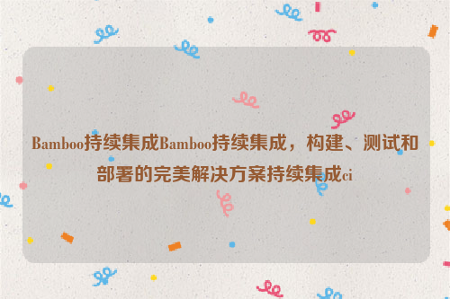 Bamboo持续集成Bamboo持续集成，构建、测试和部署的完美解决方案持续集成ci