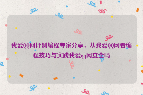 我爱QQ网评测编程专家分享，从我爱QQ网看编程技巧与实践我爱qq网安全吗