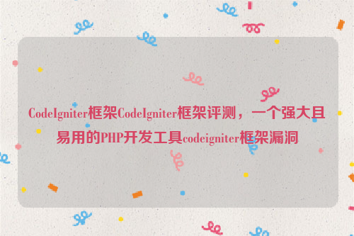 CodeIgniter框架CodeIgniter框架评测，一个强大且易用的PHP开发工具codeigniter框架漏洞