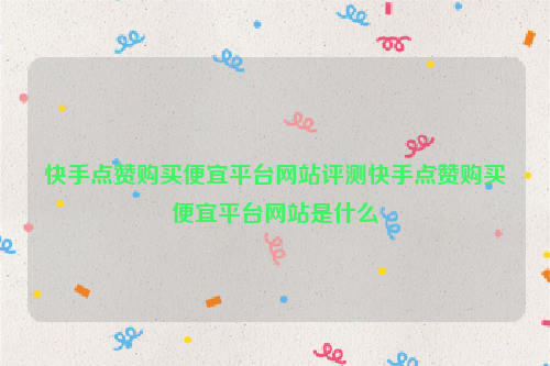 快手点赞购买便宜平台网站评测快手点赞购买便宜平台网站是什么