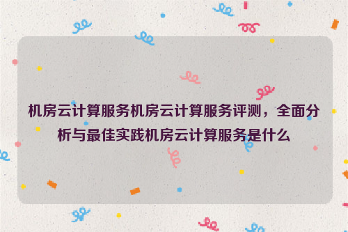 机房云计算服务机房云计算服务评测，全面分析与最佳实践机房云计算服务是什么