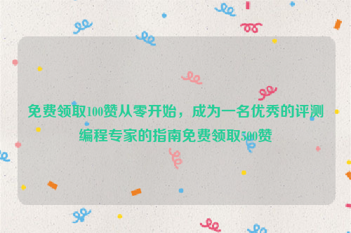 免费领取100赞从零开始，成为一名优秀的评测编程专家的指南免费领取500赞