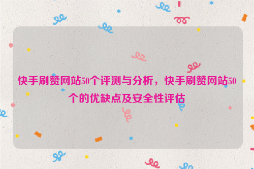 快手刷赞网站50个评测与分析，快手刷赞网站50个的优缺点及安全性评估