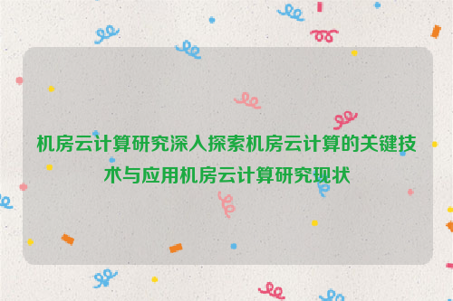 机房云计算研究深入探索机房云计算的关键技术与应用机房云计算研究现状