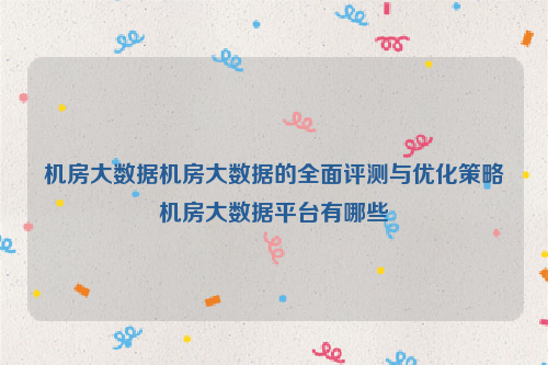 机房大数据机房大数据的全面评测与优化策略机房大数据平台有哪些