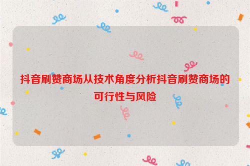 抖音刷赞商场从技术角度分析抖音刷赞商场的可行性与风险