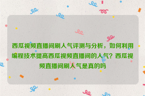 西瓜视频直播间刷人气评测与分析，如何利用编程技术提高西瓜视频直播间的人气？西瓜视频直播间刷人气是真的吗