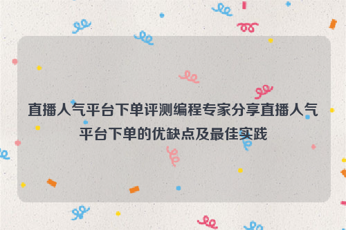 直播人气平台下单评测编程专家分享直播人气平台下单的优缺点及最佳实践