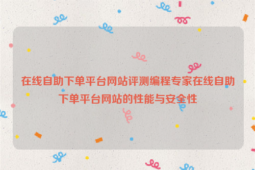 在线自助下单平台网站评测编程专家在线自助下单平台网站的性能与安全性