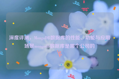 深度评测，MongoDB数据库的性能、功能与应用场景mongodb数据库是哪个公司的