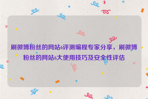 刷微博粉丝的网站6评测编程专家分享，刷微博粉丝的网站6大使用技巧及安全性评估