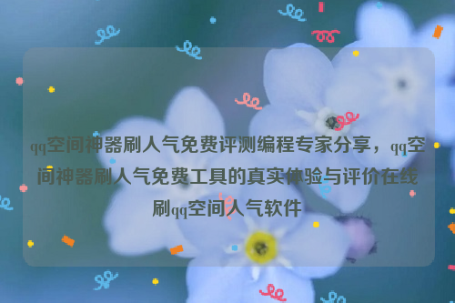 qq空间神器刷人气免费评测编程专家分享，qq空间神器刷人气免费工具的真实体验与评价在线刷qq空间人气软件