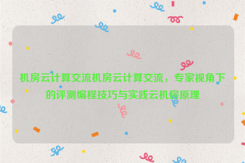 机房云计算交流机房云计算交流，专家视角下的评测编程技巧与实践云机房原理