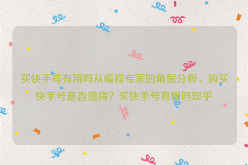 买快手号有用吗从编程专家的角度分析，购买快手号是否值得？买快手号有用吗知乎