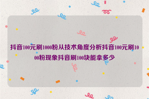 抖音100元刷1000粉从技术角度分析抖音100元刷1000粉现象抖音刷100块能拿多少