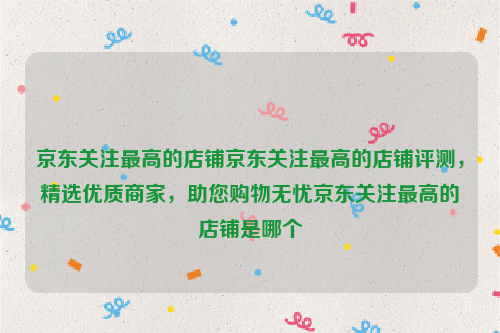 京东关注最高的店铺京东关注最高的店铺评测，精选优质商家，助您购物无忧京东关注最高的店铺是哪个