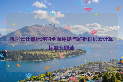 机房云计算标准的全面评测与解析机房云计算标准有哪些