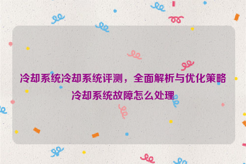 冷却系统冷却系统评测，全面解析与优化策略冷却系统故障怎么处理