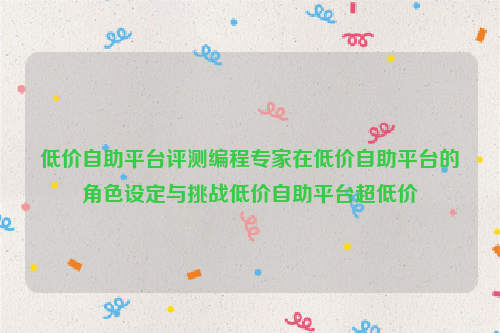 低价自助平台评测编程专家在低价自助平台的角色设定与挑战低价自助平台超低价