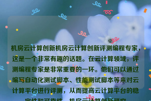 机房云计算创新机房云计算创新评测编程专家，这是一个非常有趣的话题。在云计算领域，评测编程专家是非常重要的一环。他们可以通过编写自动化测试脚本、性能测试脚本等来对云计算平台进行评测，从而提高云计算平台的稳定性和可靠性。机房云计算创新研究