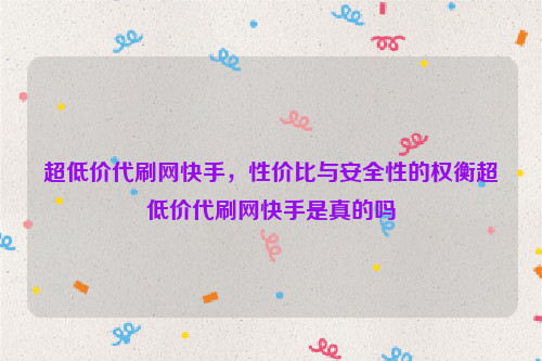 超低价代刷网快手，性价比与安全性的权衡超低价代刷网快手是真的吗