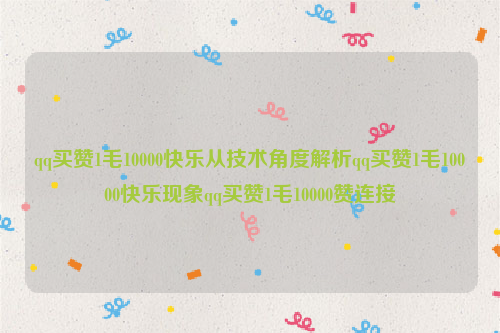 qq买赞1毛10000快乐从技术角度解析qq买赞1毛10000快乐现象qq买赞1毛10000赞连接