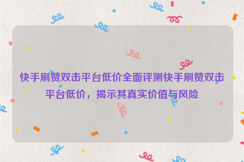 快手刷赞双击平台低价全面评测快手刷赞双击平台低价，揭示其真实价值与风险