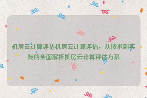 机房云计算评估机房云计算评估，从技术到实践的全面解析机房云计算评估方案