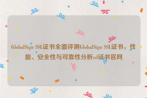 GlobalSign SSL证书全面评测GlobalSign SSL证书，性能、安全性与可靠性分析ssl证书官网